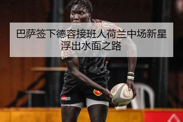 巴萨签下德容接班人荷兰中场新星浮出水面之路