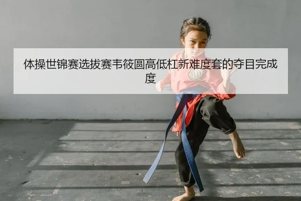 体操世锦赛选拔赛韦筱圆高低杠新难度套的夺目完成度