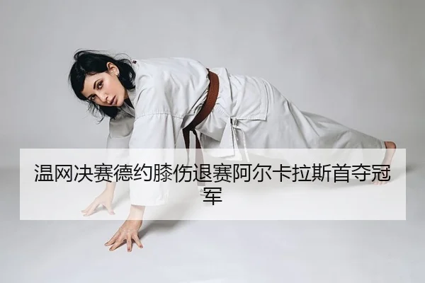 温网决赛德约膝伤退赛阿尔卡拉斯首夺冠军